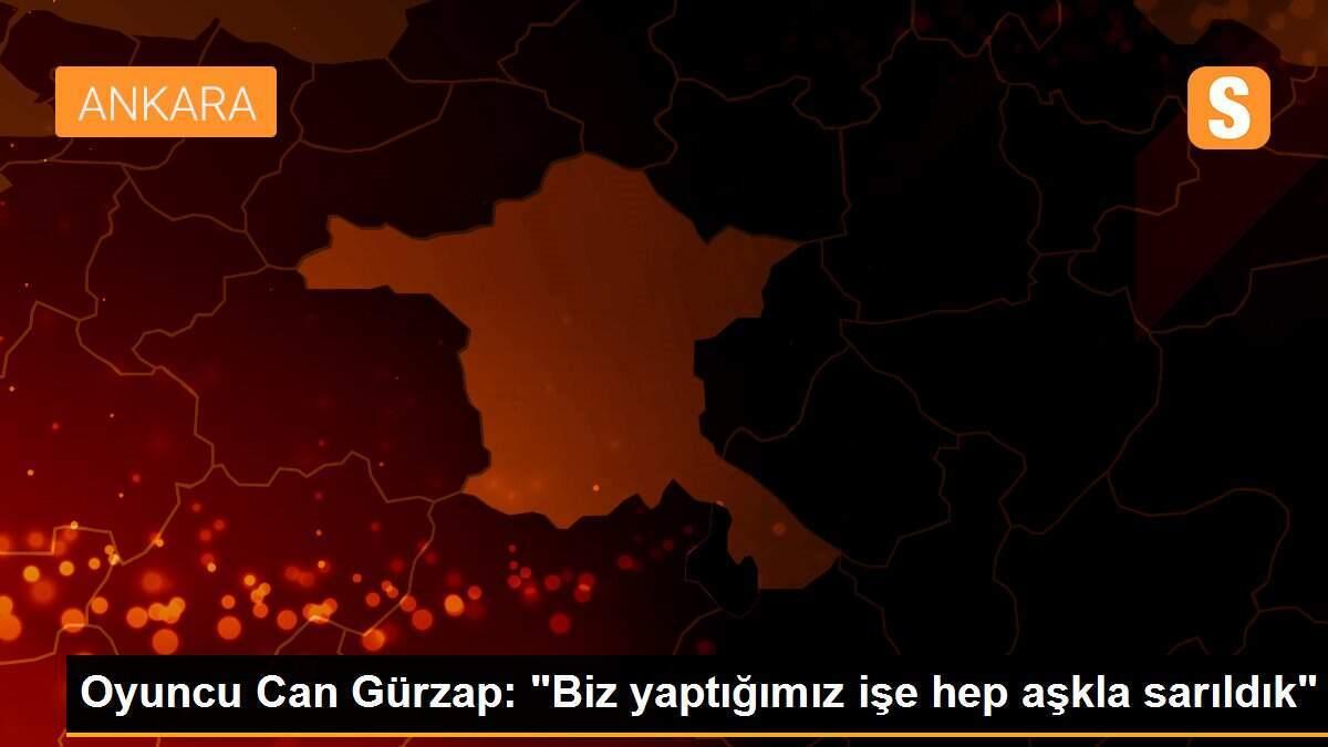 Oyuncu Can Gürzap: "Biz yaptığımız işe hep aşkla sarıldık"