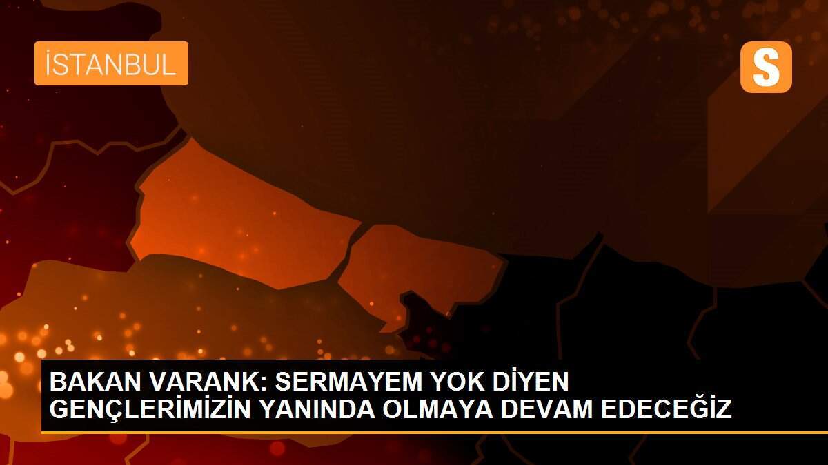 BAKAN VARANK: SERMAYEM YOK DİYEN GENÇLERİMİZİN YANINDA OLMAYA DEVAM EDECEĞİZ