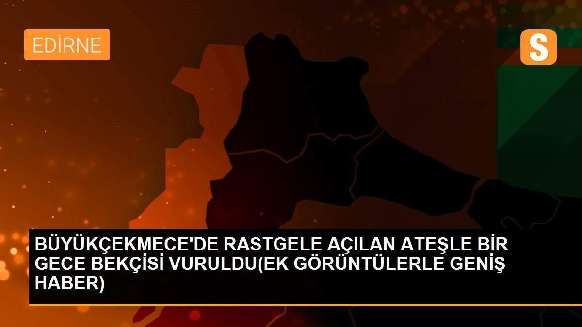 BÜYÜKÇEKMECE\'DE RASTGELE AÇILAN ATEŞLE BİR GECE BEKÇİSİ VURULDU(EK GÖRÜNTÜLERLE GENİŞ HABER)