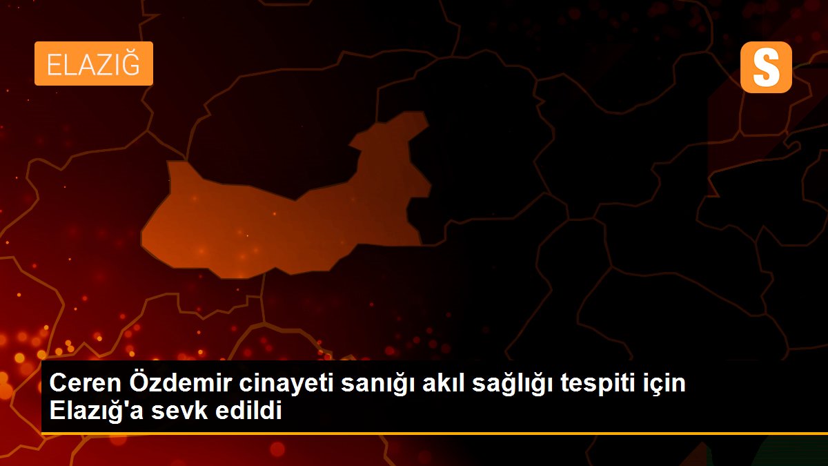 Ceren Özdemir cinayeti sanığı akıl sağlığı tespiti için Elazığ\'a sevk edildi