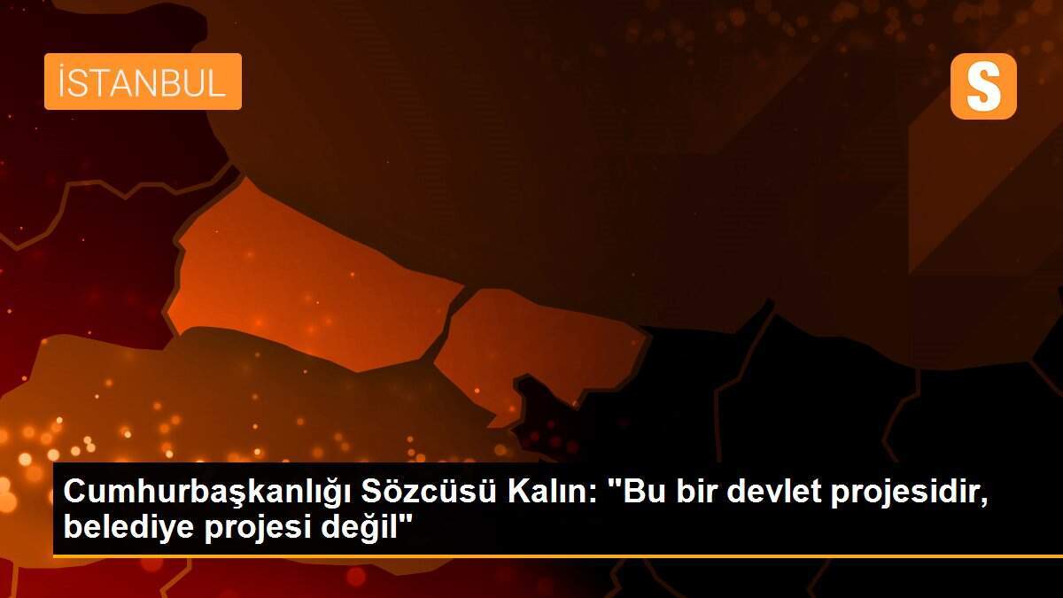 Cumhurbaşkanlığı Sözcüsü Kalın: "Bu bir devlet projesidir, belediye projesi değil"