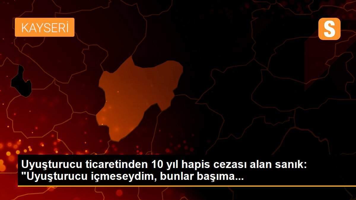 Uyuşturucu ticaretinden 10 yıl hapis cezası alan sanık: "Uyuşturucu içmeseydim, bunlar başıma...