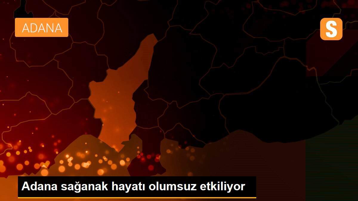 Adana sağanak hayatı olumsuz etkiliyor