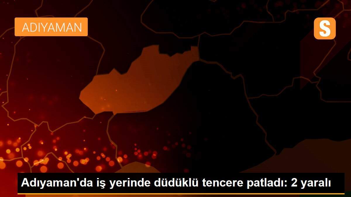 Adıyaman\'da iş yerinde düdüklü tencere patladı: 2 yaralı