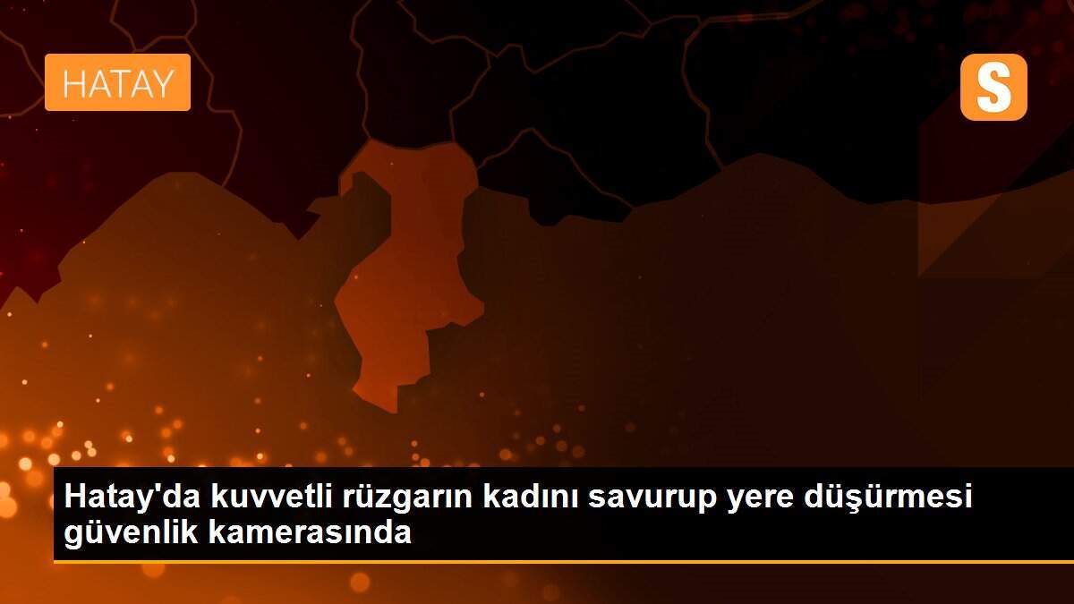 Hatay\'da kuvvetli rüzgarın kadını savurup yere düşürmesi güvenlik kamerasında