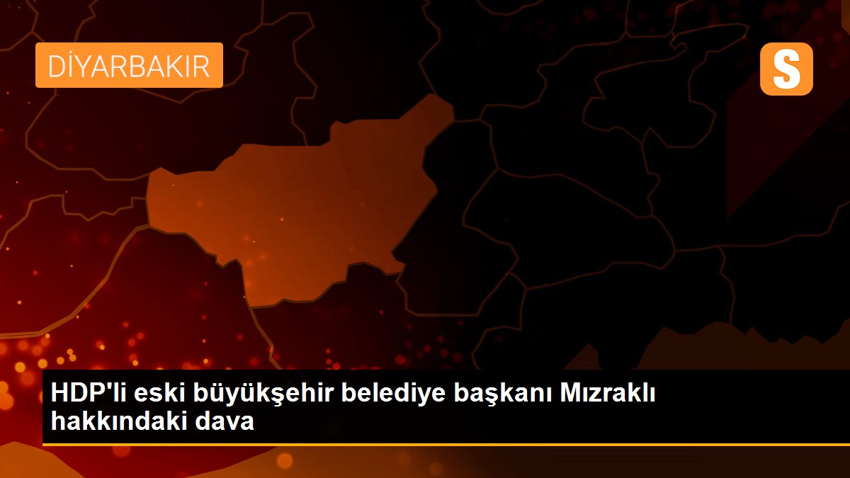 HDP\'li eski büyükşehir belediye başkanı Mızraklı hakkındaki dava