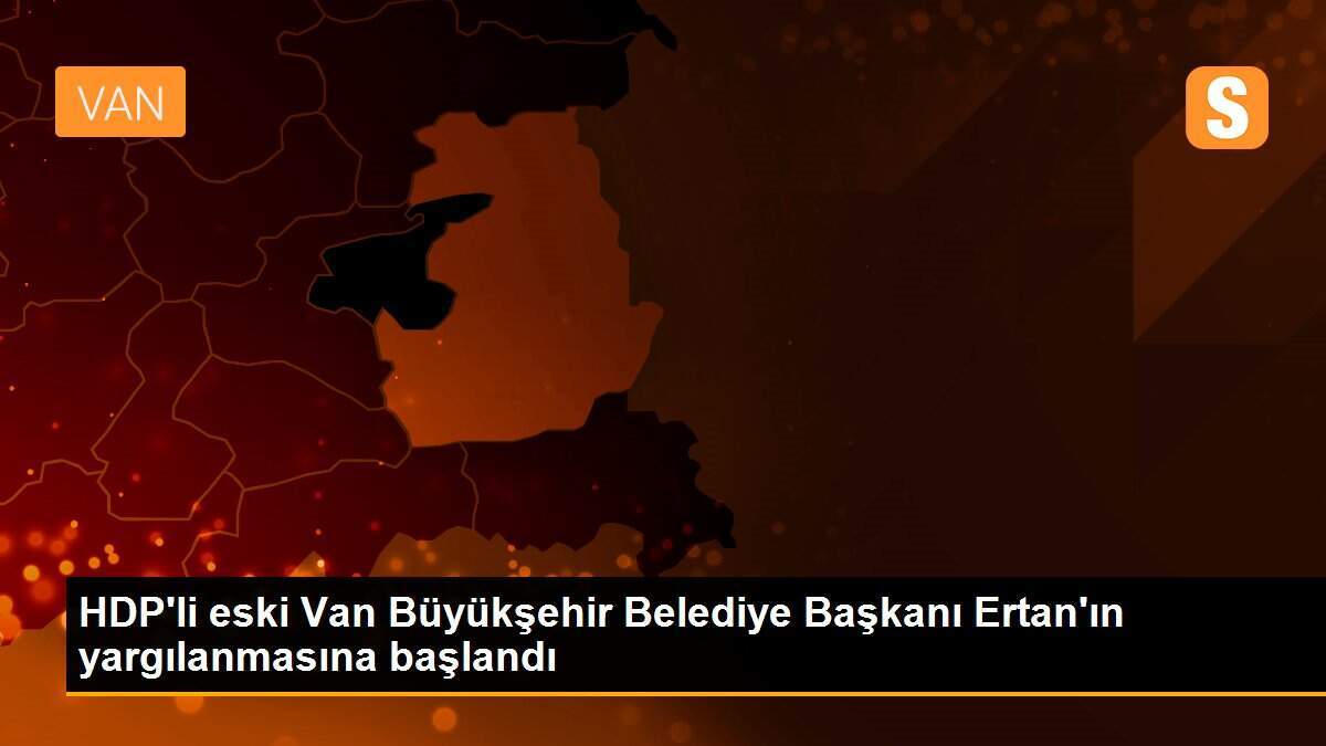 HDP\'li eski Van Büyükşehir Belediye Başkanı Ertan\'ın yargılanmasına başlandı
