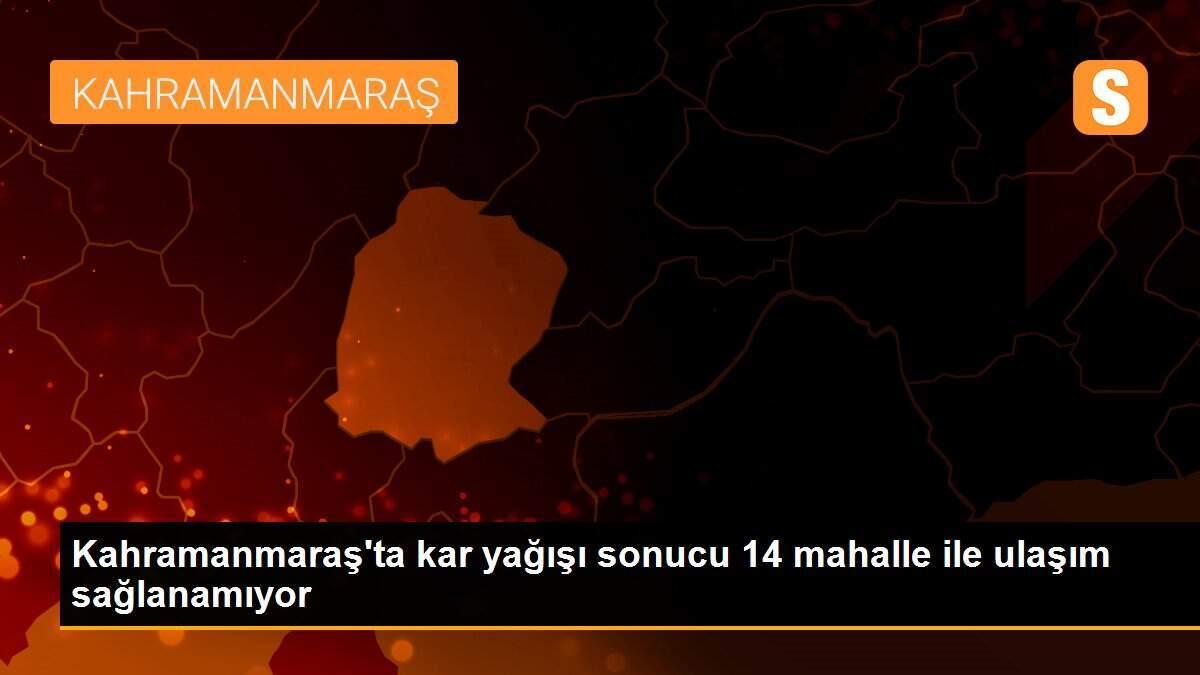 Kahramanmaraş\'ta kar yağışı sonucu 14 mahalle ile ulaşım sağlanamıyor