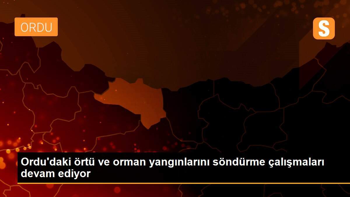 Ordu\'daki örtü ve orman yangınlarını söndürme çalışmaları devam ediyor