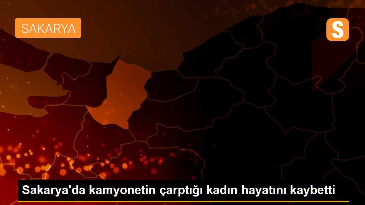 Sakarya\'da kamyonetin çarptığı kadın hayatını kaybetti