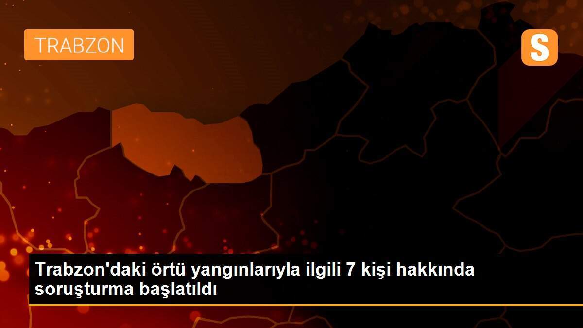 Trabzon\'daki örtü yangınlarıyla ilgili 7 kişi hakkında soruşturma başlatıldı