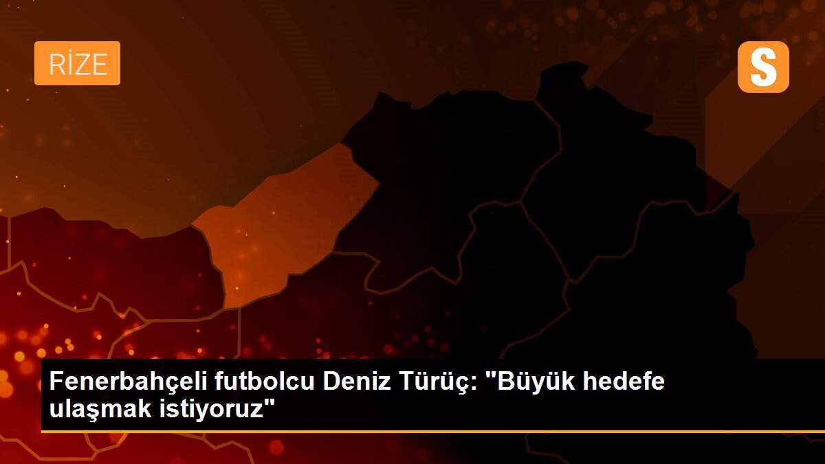 Fenerbahçeli futbolcu Deniz Türüç: "Büyük hedefe ulaşmak istiyoruz"