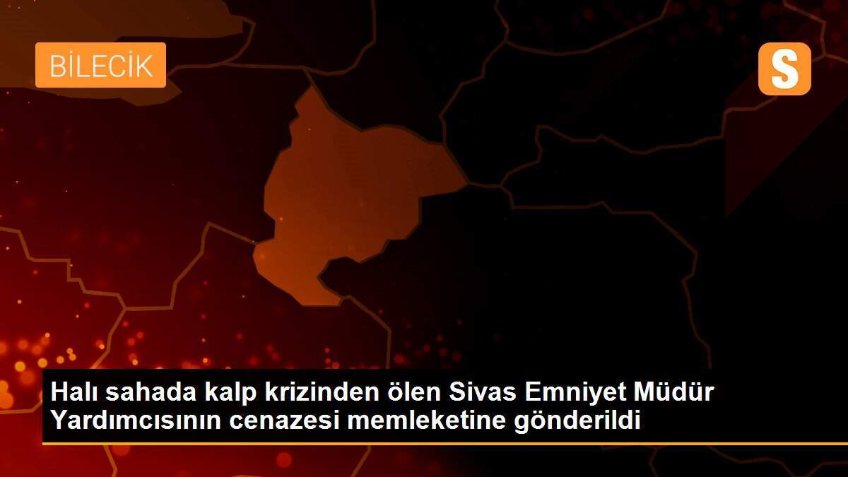 Halı sahada kalp krizinden ölen Sivas Emniyet Müdür Yardımcısının cenazesi memleketine gönderildi