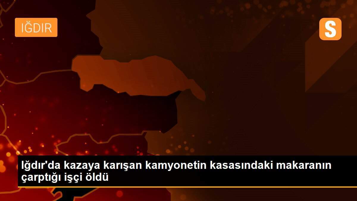 Iğdır\'da kazaya karışan kamyonetin kasasındaki makaranın çarptığı işçi öldü