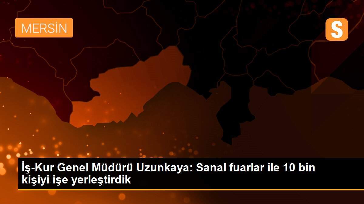 İş-Kur Genel Müdürü Uzunkaya: Sanal fuarlar ile 10 bin kişiyi işe yerleştirdik