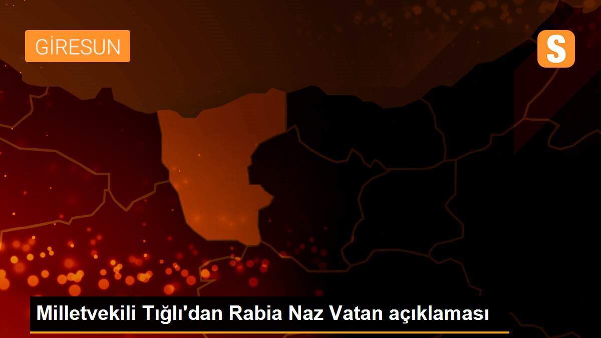 Milletvekili Tığlı\'dan Rabia Naz Vatan açıklaması