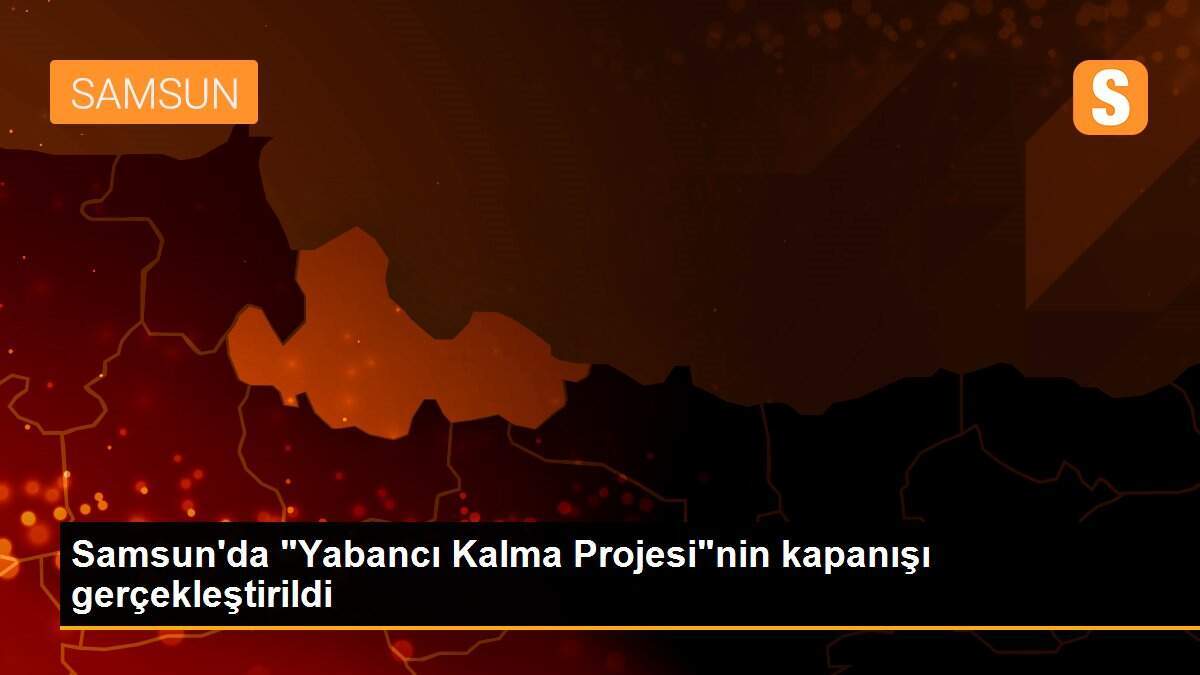 Samsun\'da "Yabancı Kalma Projesi"nin kapanışı gerçekleştirildi