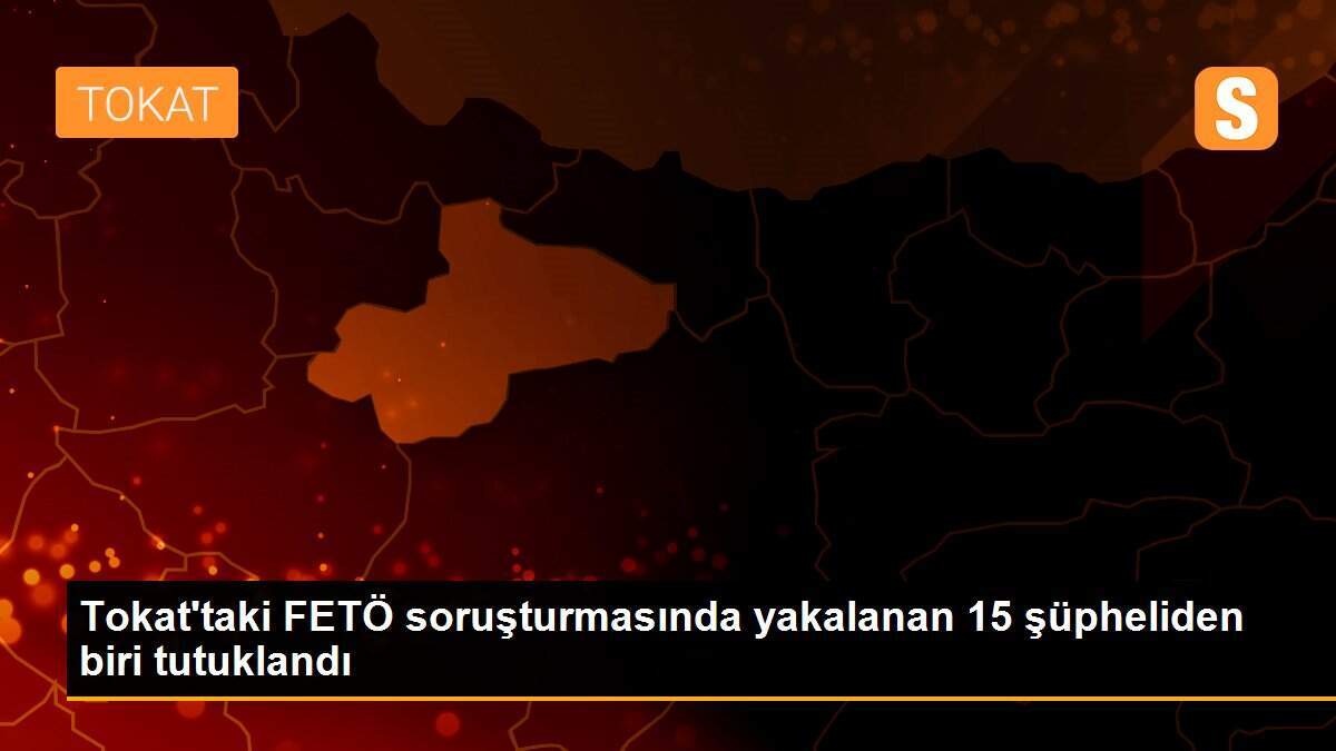 Tokat\'taki FETÖ soruşturmasında yakalanan 15 şüpheliden biri tutuklandı