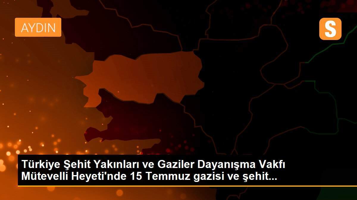 Türkiye Şehit Yakınları ve Gaziler Dayanışma Vakfı Mütevelli Heyeti\'nde 15 Temmuz gazisi ve şehit...