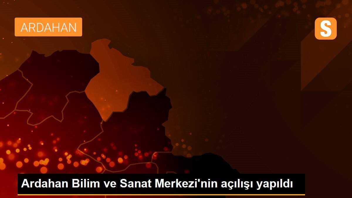Ardahan Bilim ve Sanat Merkezi\'nin açılışı yapıldı