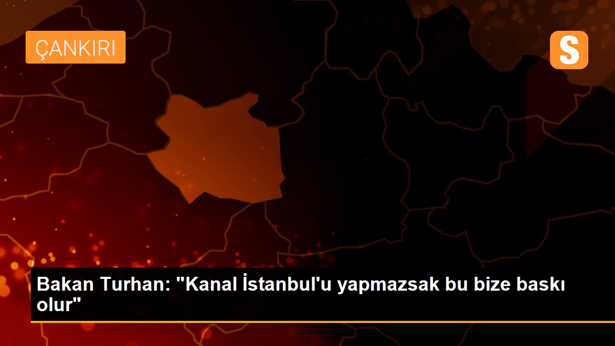 Bakan Turhan: "Kanal İstanbul\'u yapmazsak bu bize baskı olur"
