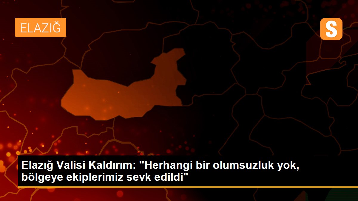 Elazığ Valisi Kaldırım: "Herhangi bir olumsuzluk yok, bölgeye ekiplerimiz sevk edildi"