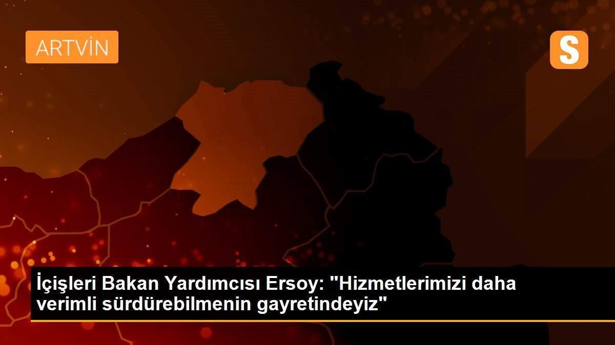 İçişleri Bakan Yardımcısı Ersoy: "Hizmetlerimizi daha verimli sürdürebilmenin gayretindeyiz"