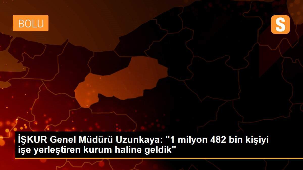 İŞKUR Genel Müdürü Uzunkaya: "1 milyon 482 bin kişiyi işe yerleştiren kurum haline geldik"