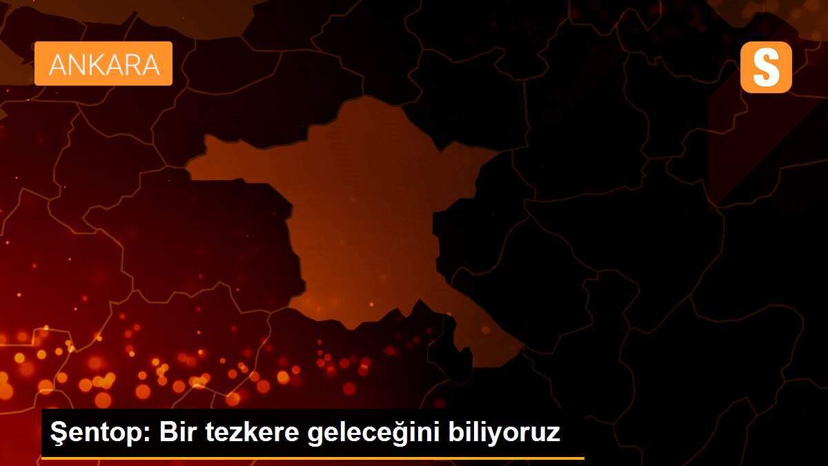 Şentop: Bir tezkere geleceğini biliyoruz