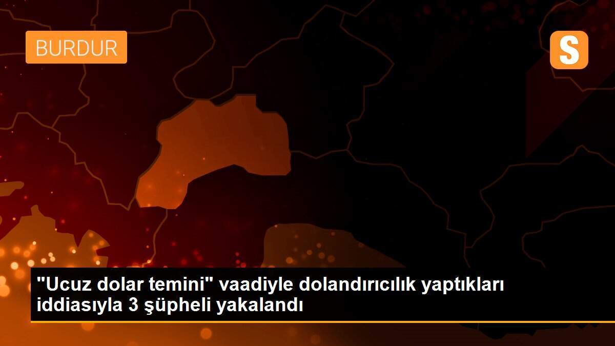 "Ucuz dolar temini" vaadiyle dolandırıcılık yaptıkları iddiasıyla 3 şüpheli yakalandı