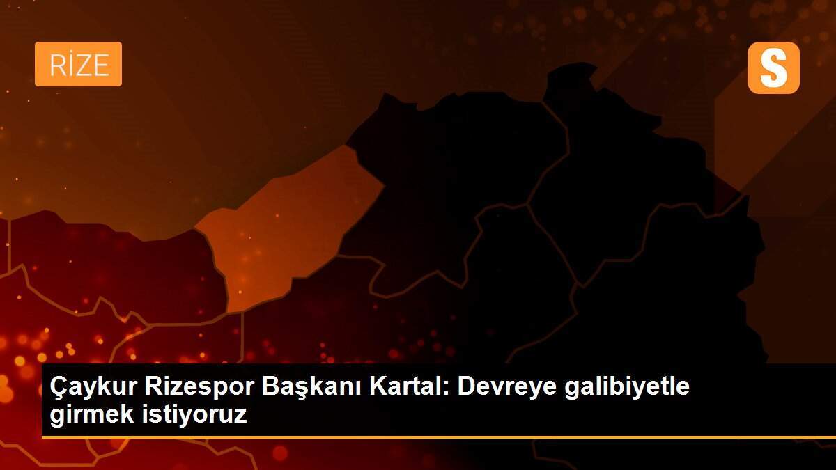 Çaykur Rizespor Başkanı Kartal: Devreye galibiyetle girmek istiyoruz