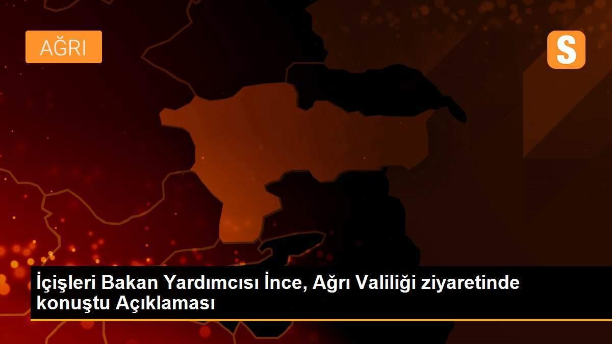 İçişleri Bakan Yardımcısı İnce, Ağrı Valiliği ziyaretinde konuştu Açıklaması