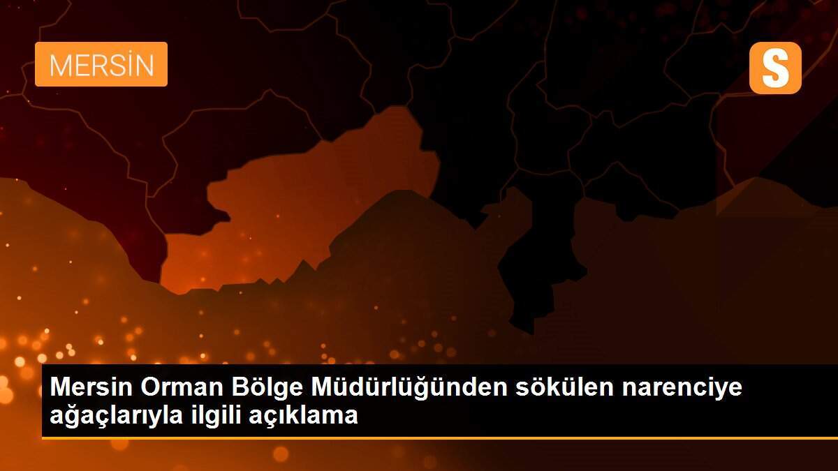 Mersin Orman Bölge Müdürlüğünden sökülen narenciye ağaçlarıyla ilgili açıklama