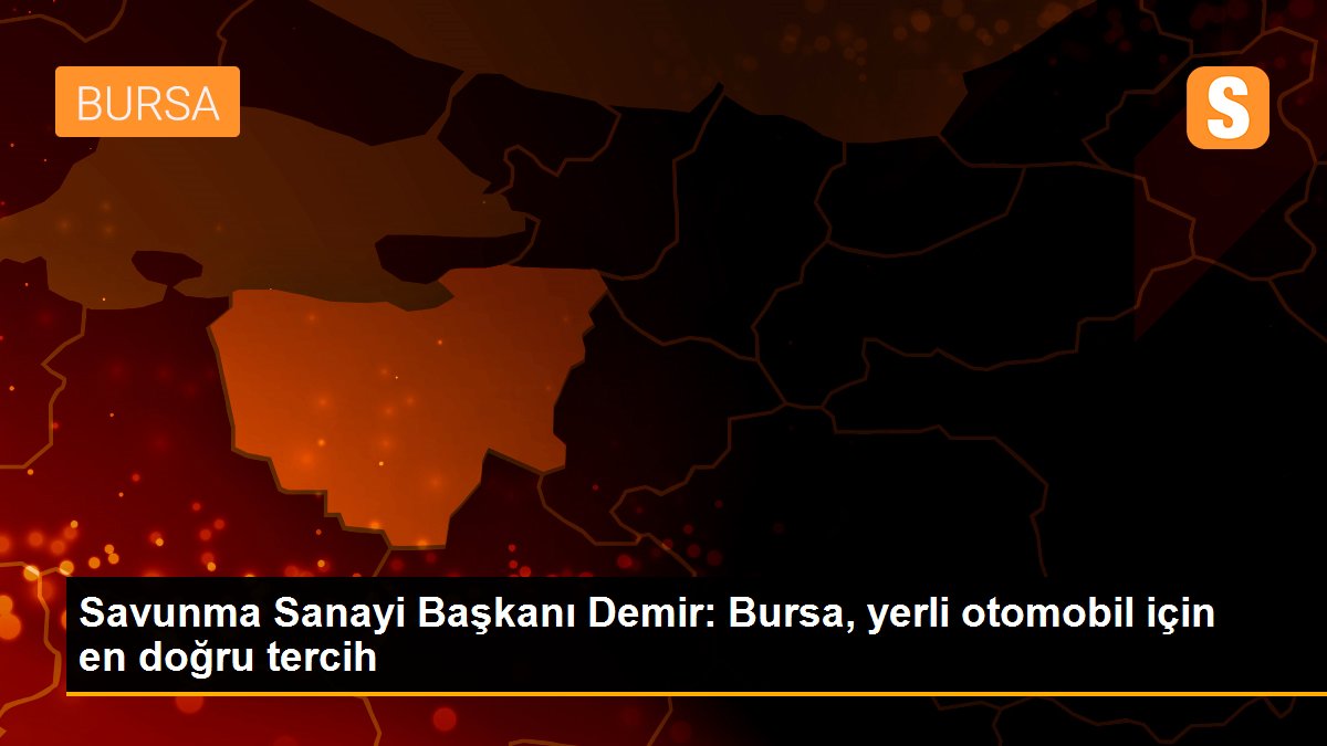 Savunma Sanayi Başkanı Demir: Bursa, yerli otomobil için en doğru tercih