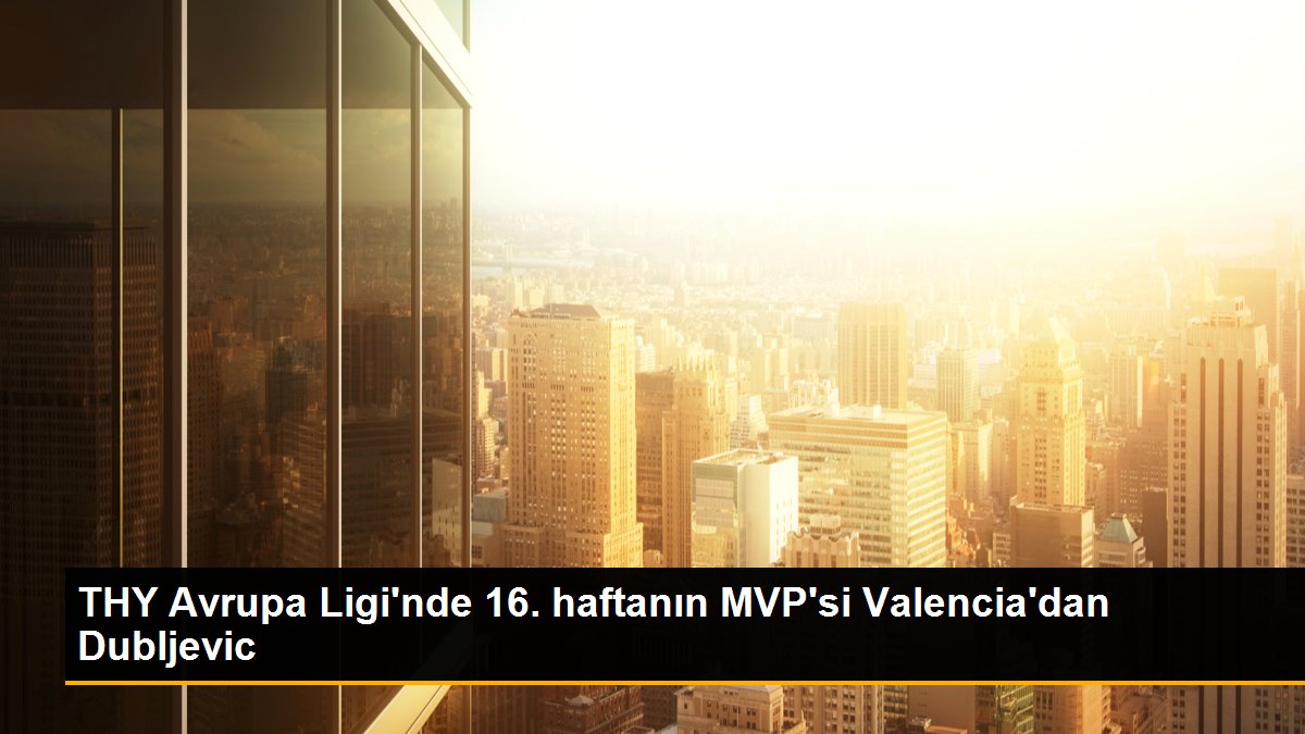 THY Avrupa Ligi\'nde 16. haftanın MVP\'si Valencia\'dan Dubljevic