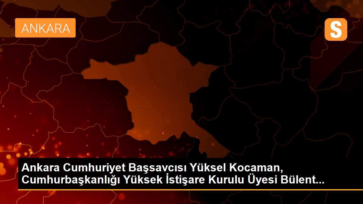 Ankara Cumhuriyet Başsavcısı Yüksel Kocaman, Cumhurbaşkanlığı Yüksek İstişare Kurulu Üyesi Bülent...