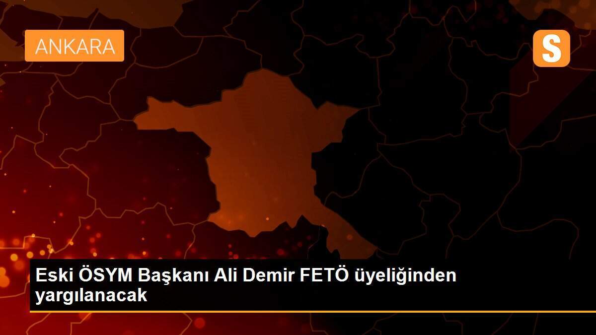 Eski ÖSYM Başkanı Ali Demir FETÖ üyeliğinden yargılanacak
