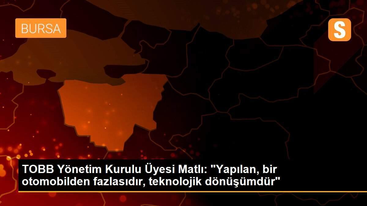 TOBB Yönetim Kurulu Üyesi Matlı: "Yapılan, bir otomobilden fazlasıdır, teknolojik dönüşümdür"