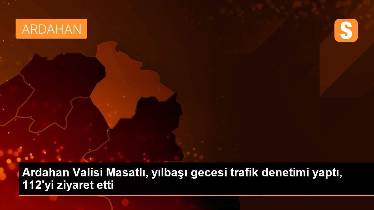 Ardahan Valisi Masatlı, yılbaşı gecesi trafik denetimi yaptı, 112\'yi ziyaret etti