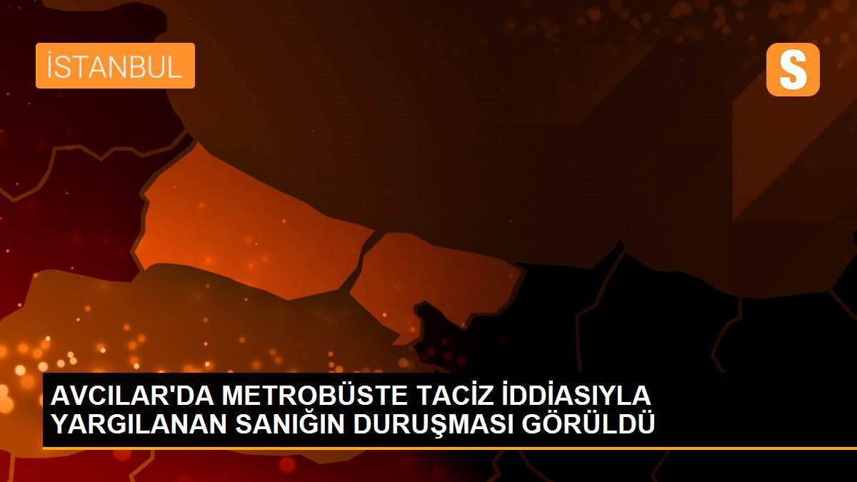 AVCILAR\'DA METROBÜSTE TACİZ İDDİASIYLA YARGILANAN SANIĞIN DURUŞMASI GÖRÜLDÜ
