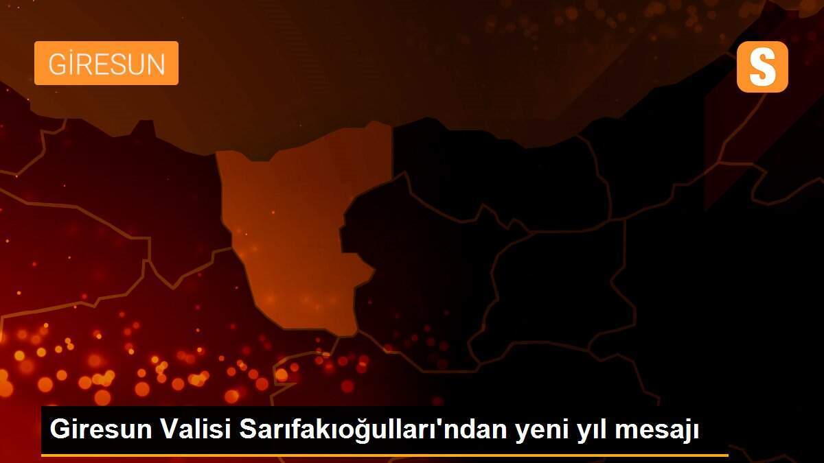 Giresun Valisi Sarıfakıoğulları\'ndan yeni yıl mesajı