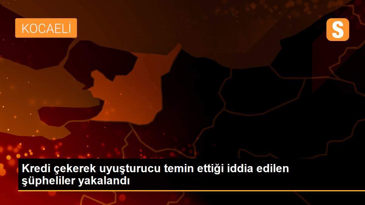 Kredi çekerek uyuşturucu temin ettiği iddia edilen şüpheliler yakalandı