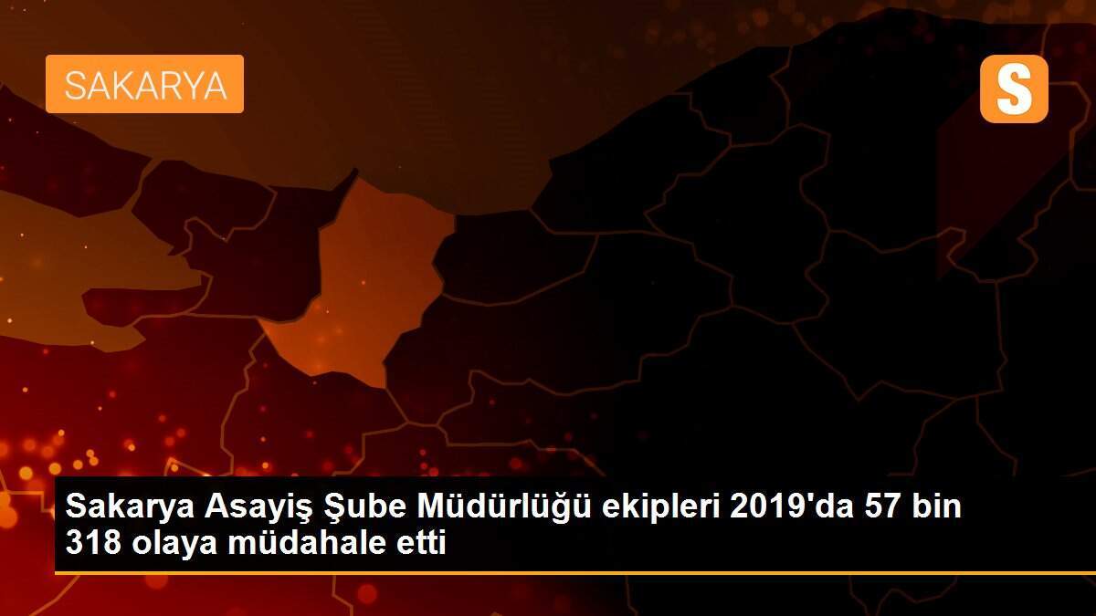 Sakarya Asayiş Şube Müdürlüğü ekipleri 2019\'da 57 bin 318 olaya müdahale etti