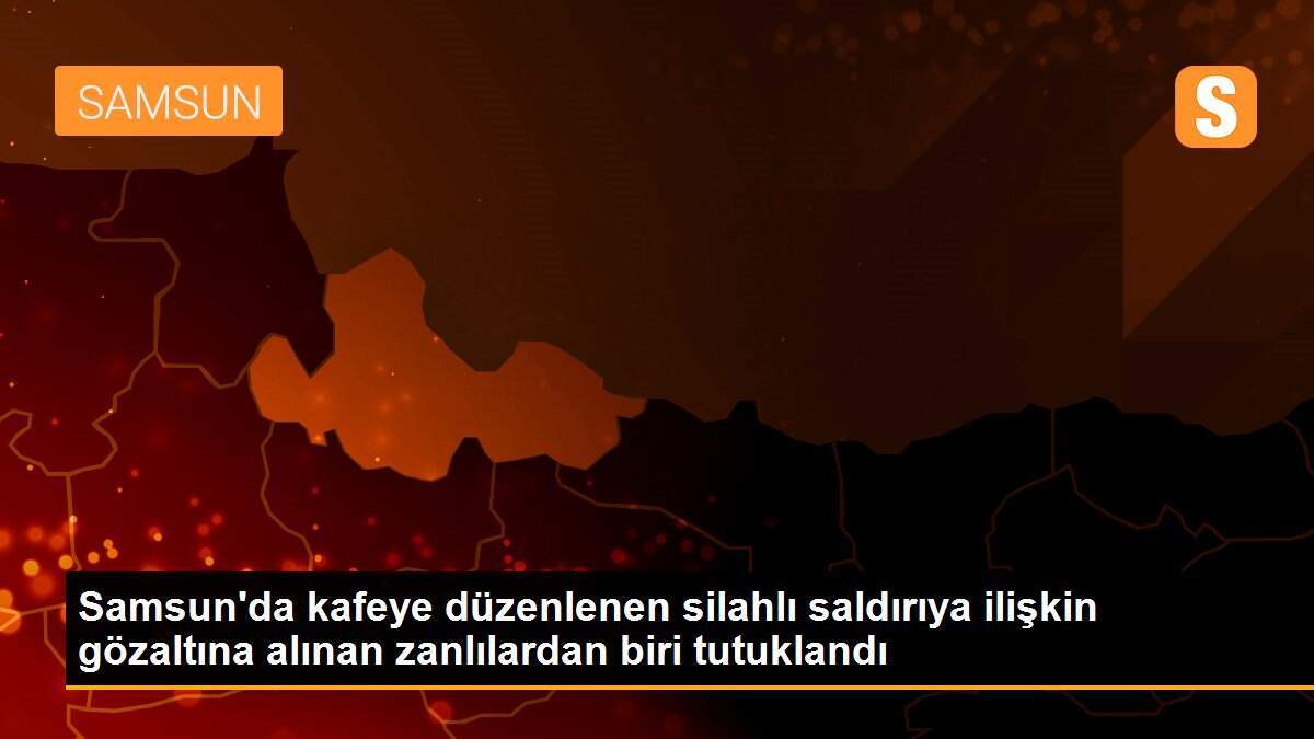 Samsun\'da kafeye düzenlenen silahlı saldırıya ilişkin gözaltına alınan zanlılardan biri tutuklandı