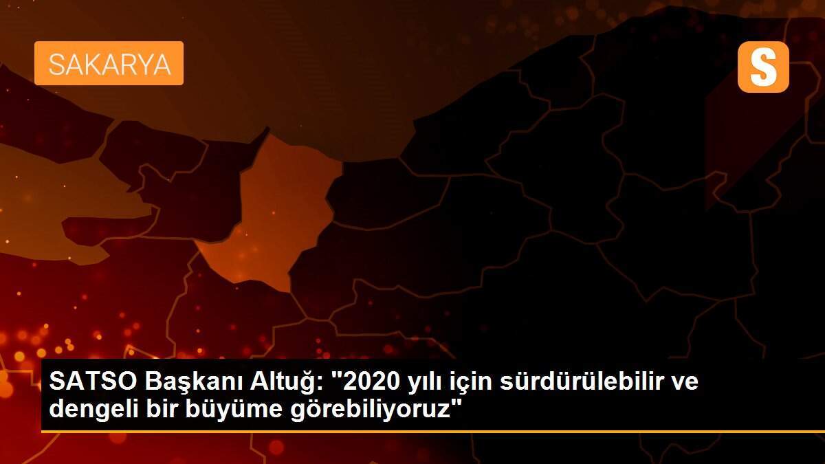SATSO Başkanı Altuğ: "2020 yılı için sürdürülebilir ve dengeli bir büyüme görebiliyoruz"