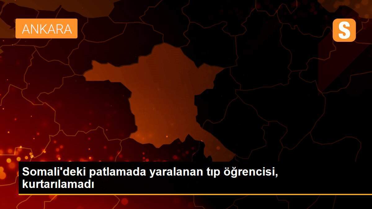 Somali\'deki patlamada yaralanan tıp öğrencisi, kurtarılamadı