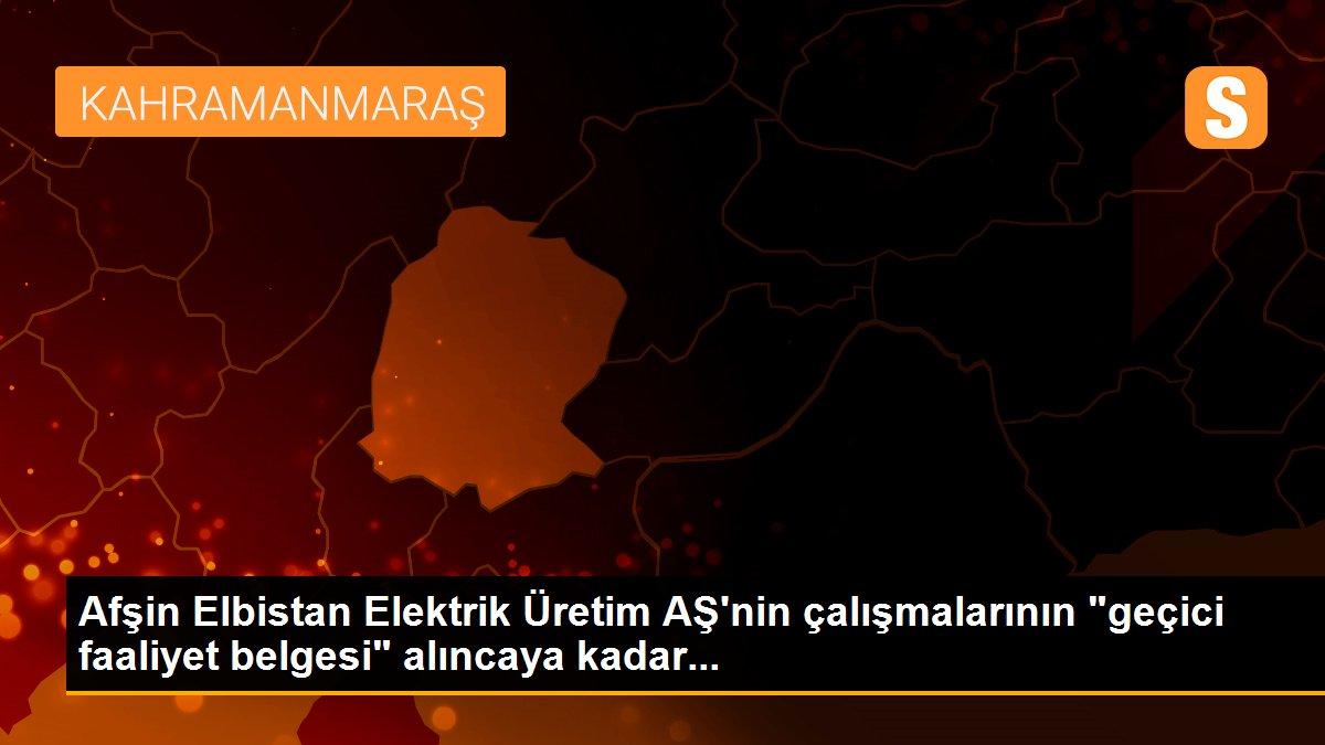 Afşin Elbistan Elektrik Üretim AŞ\'nin çalışmalarının "geçici faaliyet belgesi" alıncaya kadar...