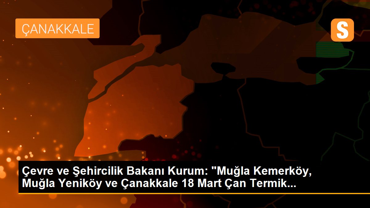 Çevre ve Şehircilik Bakanı Kurum: "Muğla Kemerköy, Muğla Yeniköy ve Çanakkale 18 Mart Çan Termik...