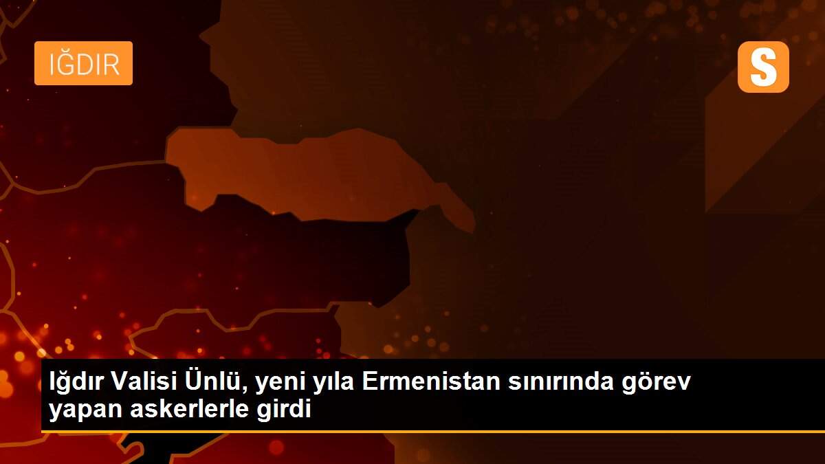 Iğdır Valisi Ünlü, yeni yıla Ermenistan sınırında görev yapan askerlerle girdi