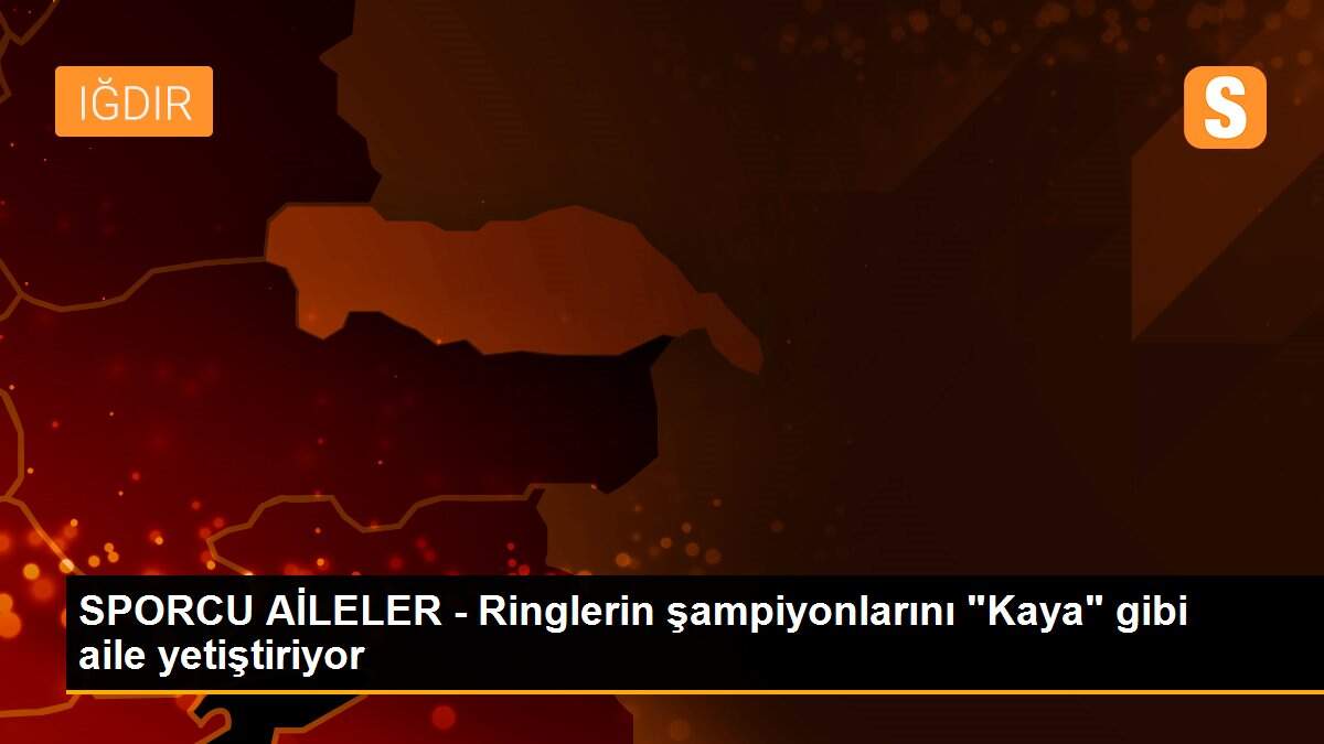 SPORCU AİLELER - Ringlerin şampiyonlarını "Kaya" gibi aile yetiştiriyor
